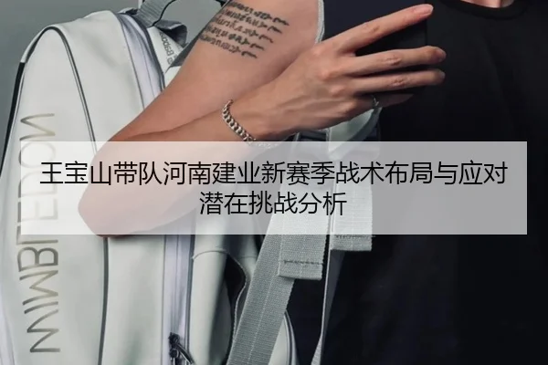王宝山带队河南建业新赛季战术布局与应对潜在挑战分析