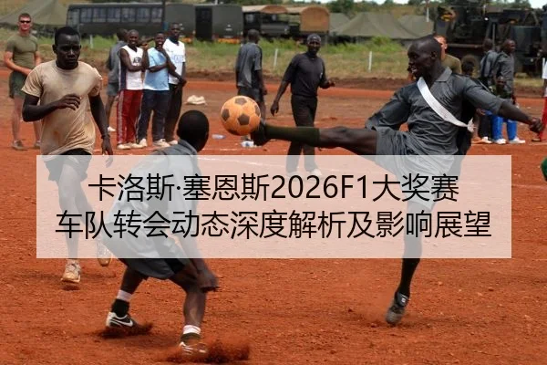 卡洛斯·塞恩斯2026F1大奖赛车队转会动态深度解析及影响展望