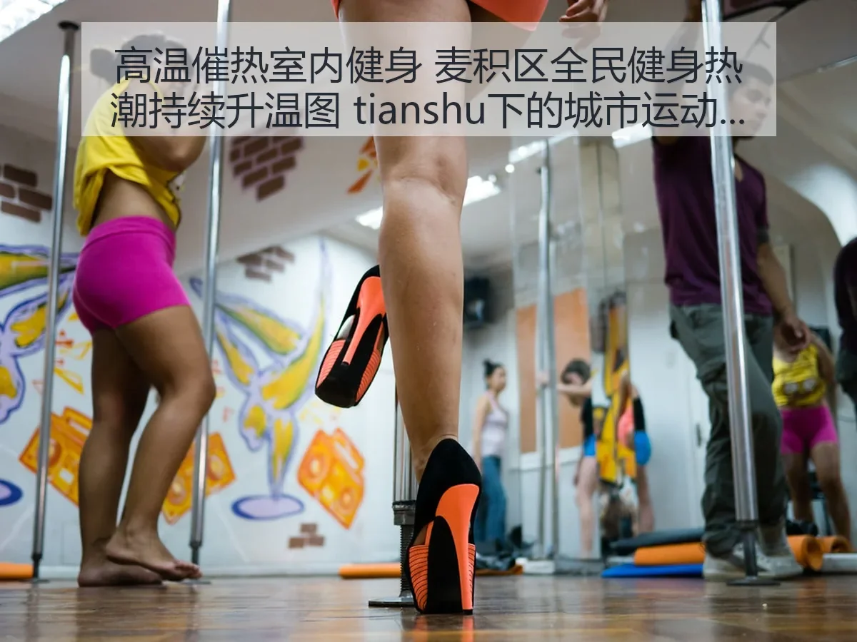 高温催热室内健身 麦积区全民健身热潮持续升温图 tianshu下的城市运动新观察